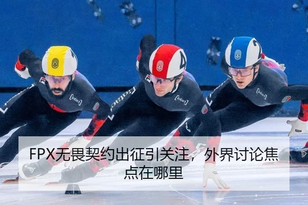 FPX无畏契约出征引关注，外界讨论焦点在哪里