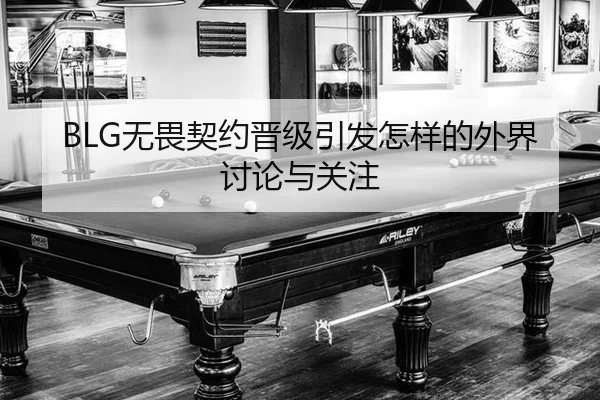 BLG无畏契约晋级引发怎样的外界讨论与关注